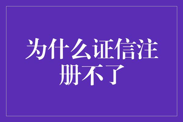 为什么证信注册不了