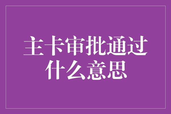 主卡审批通过什么意思