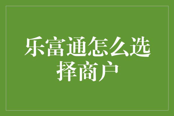 乐富通怎么选择商户