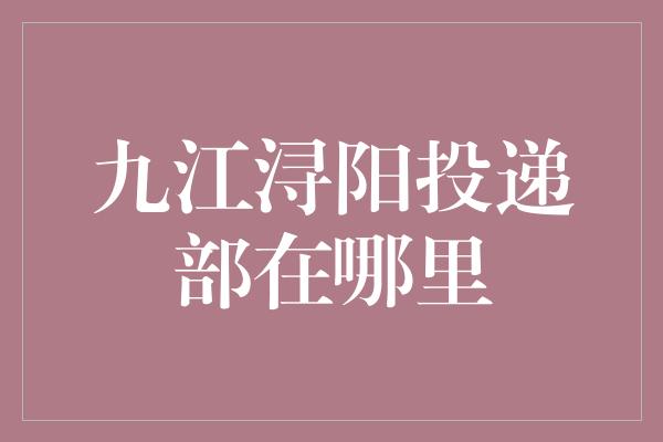 九江浔阳投递部在哪里