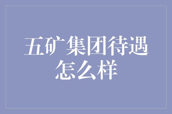 五矿集团待遇怎么样