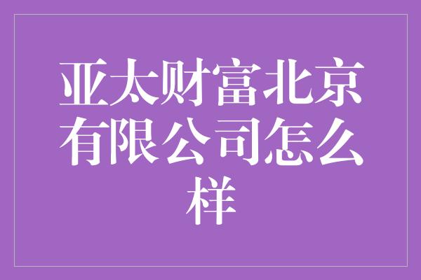 亚太财富北京有限公司怎么样