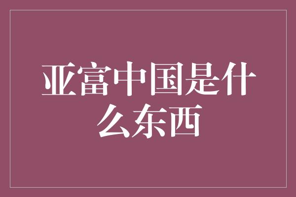 亚富中国是什么东西