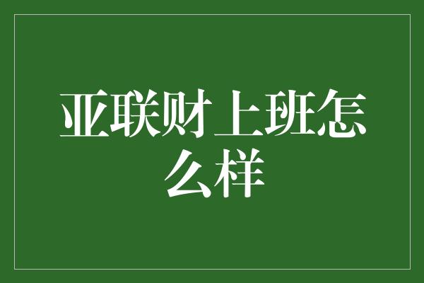 亚联财上班怎么样