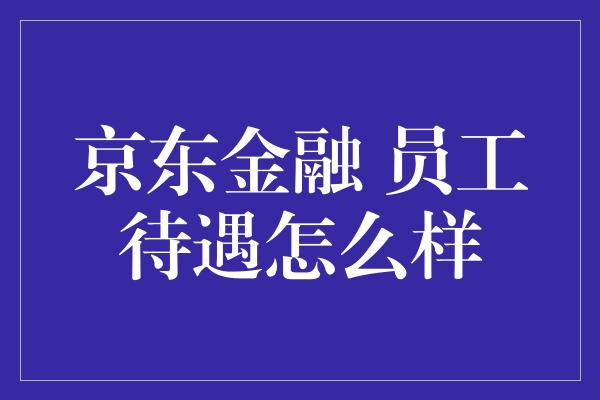 京东金融 员工待遇怎么样