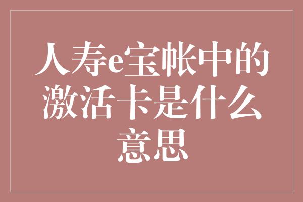 人寿e宝帐中的激活卡是什么意思