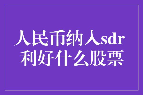 人民币纳入sdr 利好什么股票