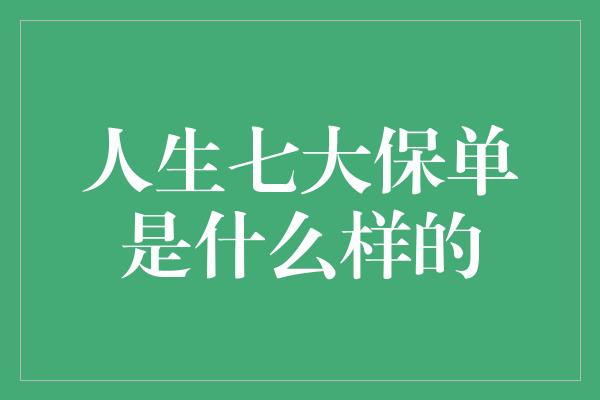 人生七大保单是什么样的