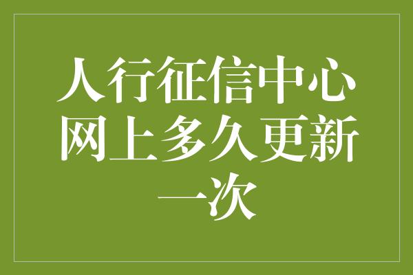 人行征信中心网上多久更新一次