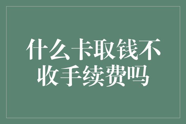 什么卡取钱不收手续费吗