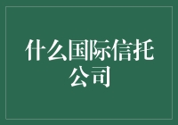 国际信托公司的崛起：构建全球财富管理的新秩序