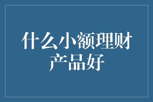 什么小额理财产品好