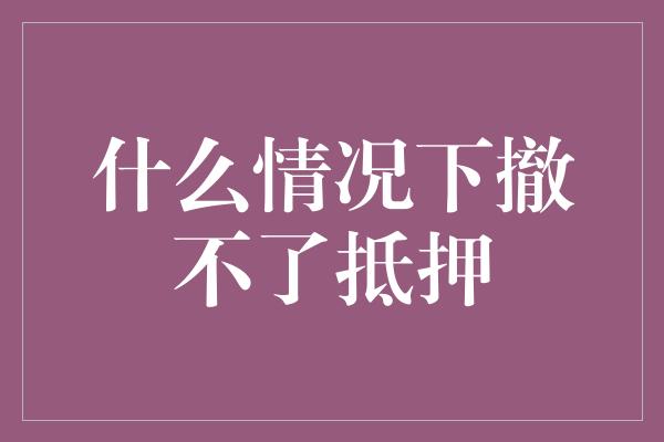 什么情况下撤不了抵押