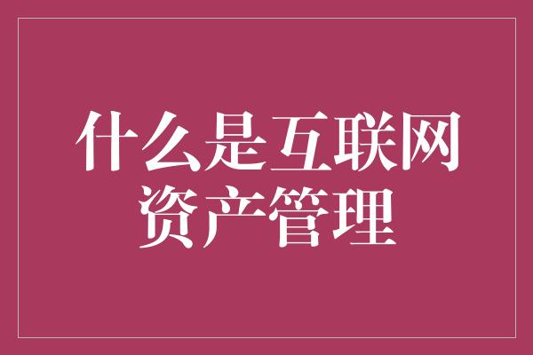 什么是互联网资产管理