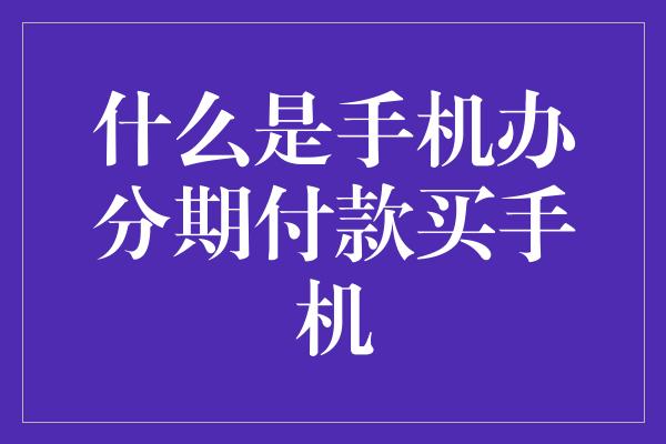 什么是手机办分期付款买手机