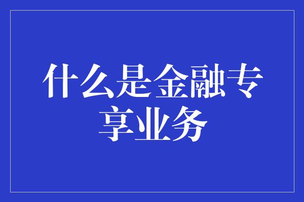 什么是金融专享业务