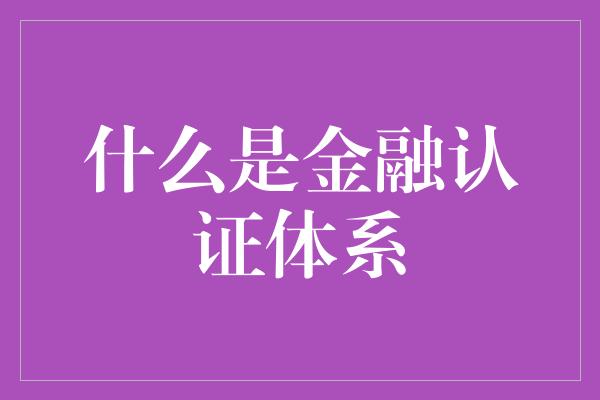 什么是金融认证体系