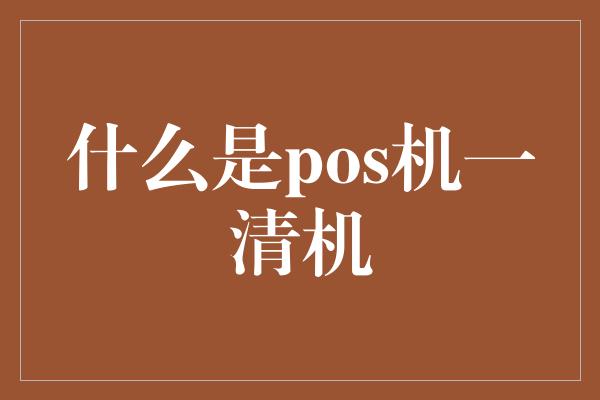 什么是pos机一清机