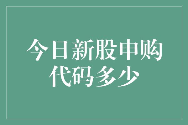 今日新股申购代码多少