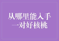 从哪里能入手一对上好的核桃：从根源出发，发现核桃之秘密