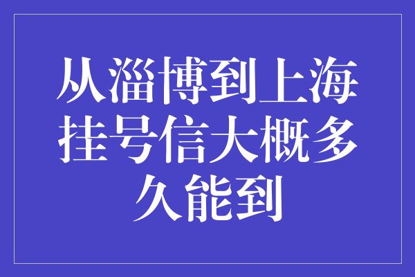 从淄博到上海挂号信大概多久能到