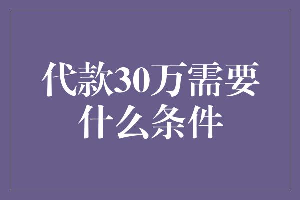 代款30万需要什么条件