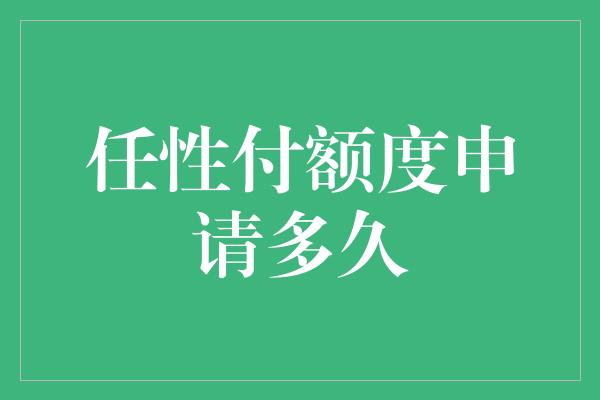 任性付额度申请多久