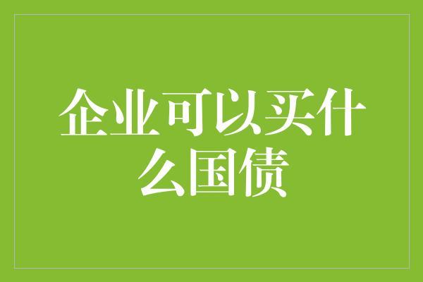 企业可以买什么国债