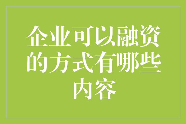 企业可以融资的方式有哪些内容