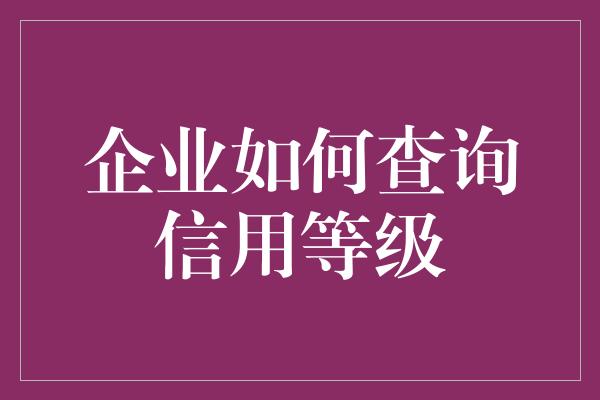 企业如何查询信用等级