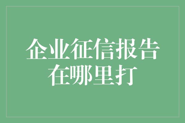 企业征信报告在哪里打