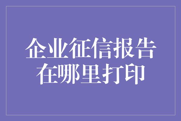 企业征信报告在哪里打印