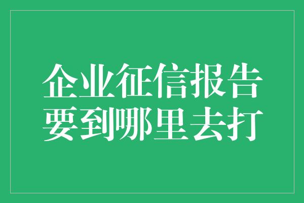 企业征信报告要到哪里去打