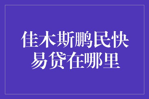 佳木斯鹏民快易贷在哪里