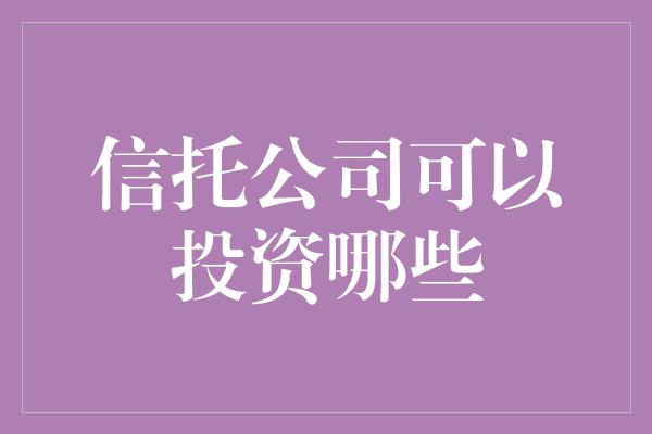 信托公司可以投资哪些