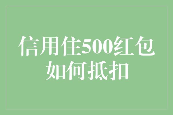 信用住500红包如何抵扣