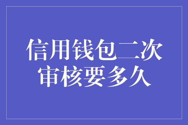 信用钱包二次审核要多久