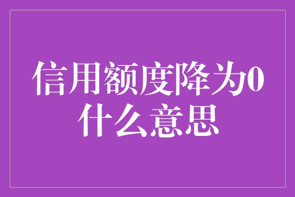 信用额度降为0什么意思