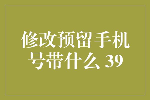 修改预留手机号带什么 39