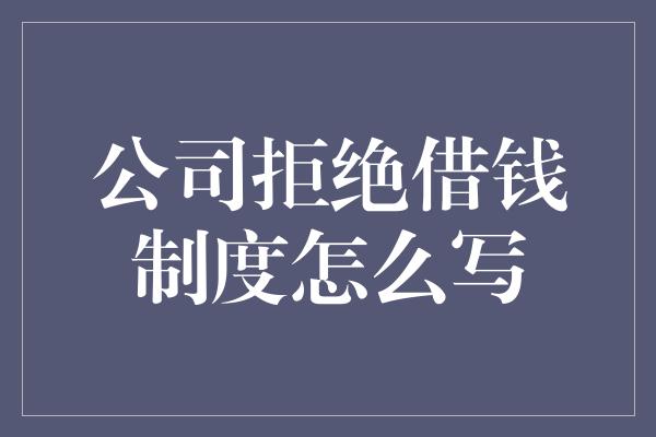 公司拒绝借钱制度怎么写