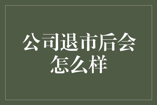 公司退市后会怎么样