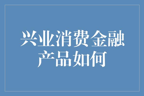 兴业消费金融产品如何