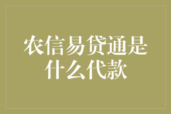 农信易贷通是什么代款