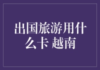 在越南出游，信用卡还是预付卡？深度解析出国旅游用卡策略