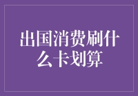 出国消费刷什么卡划算：深度解析与实用建议