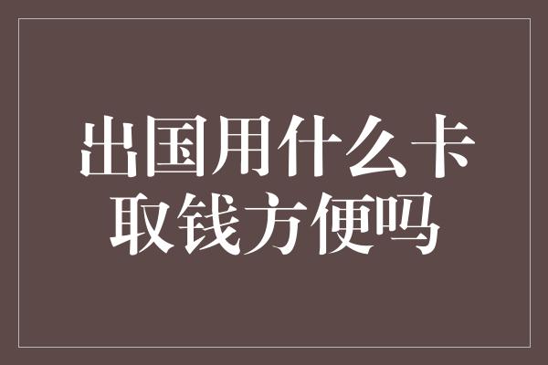 出国用什么卡取钱方便吗