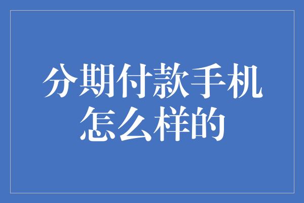 分期付款手机怎么样的