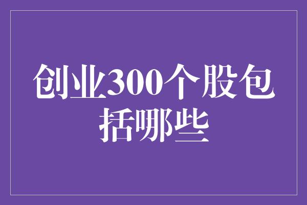 创业300个股包括哪些