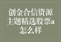 创金合信资源主题精选股票A：你的投资新选择！