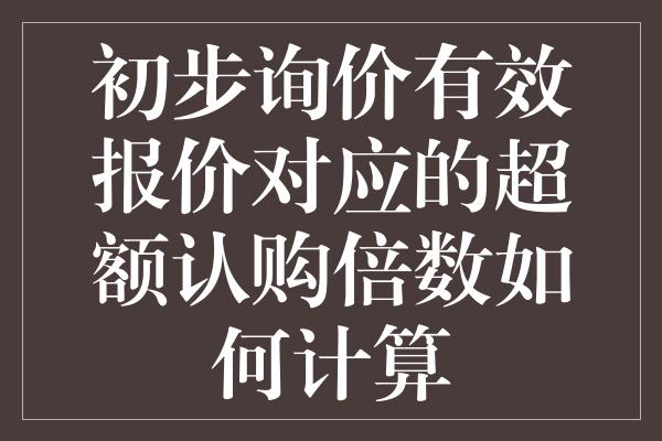 初步询价有效报价对应的超额认购倍数如何计算